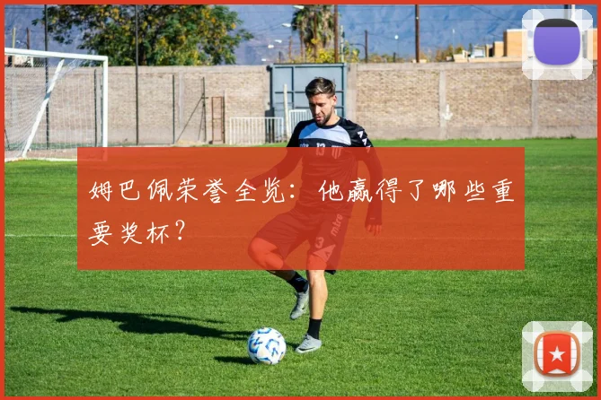 姆巴佩荣誉全览:他赢得了哪些重要奖杯?