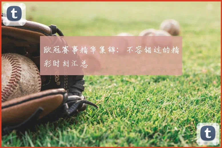 欧冠赛事精华集锦:不容错过的精彩时刻汇总