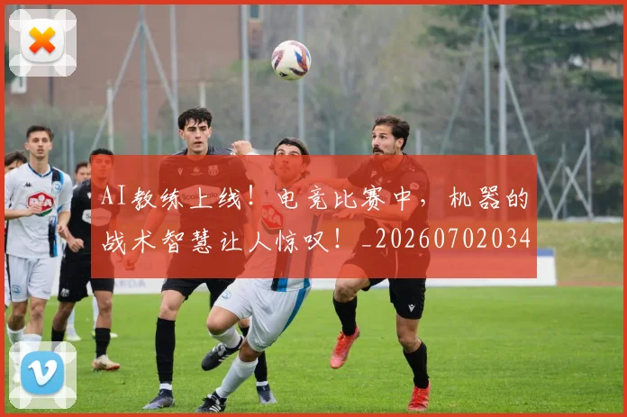AI教练上线！电竞比赛中，机器的战术智慧让人惊叹！_20260702034617