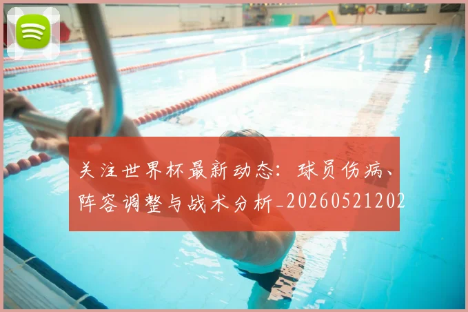 关注世界杯最新动态：球员伤病、阵容调整与战术分析_20260521202233