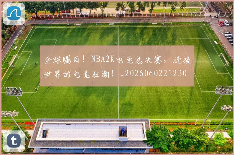 全球瞩目！NBA2K电竞总决赛，连接世界的电竞狂潮！_20260602212309