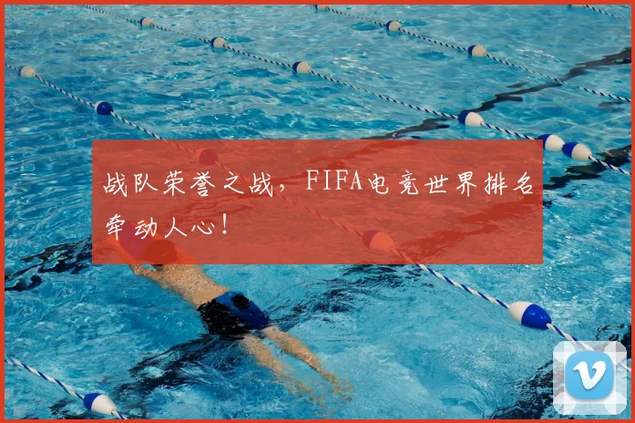 战队荣誉之战,FIFA电竞世界排名牵动人心!