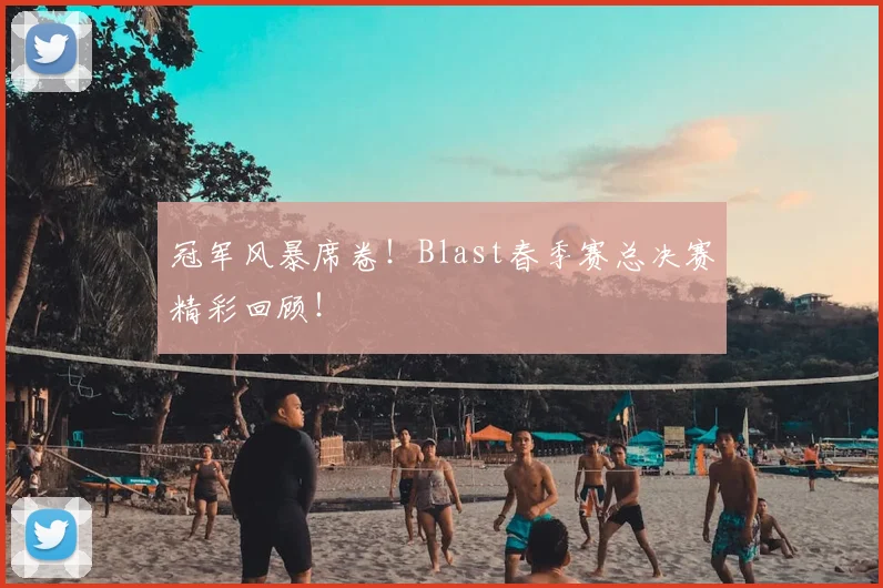 冠军风暴席卷！Blast春季赛总决赛精彩回顾！