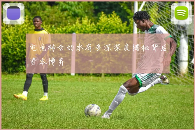 电竞转会的水有多深深度揭秘背后资本博弈