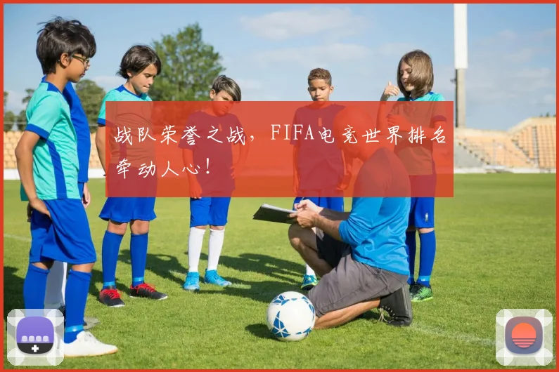 战队荣誉之战，FIFA电竞世界排名牵动人心！