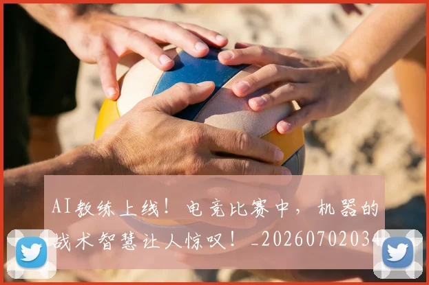 AI教练上线！电竞比赛中，机器的战术智慧让人惊叹！_20260702034617