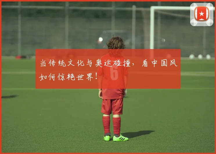 当传统文化与奥运碰撞,看中国风如何惊艳世界!