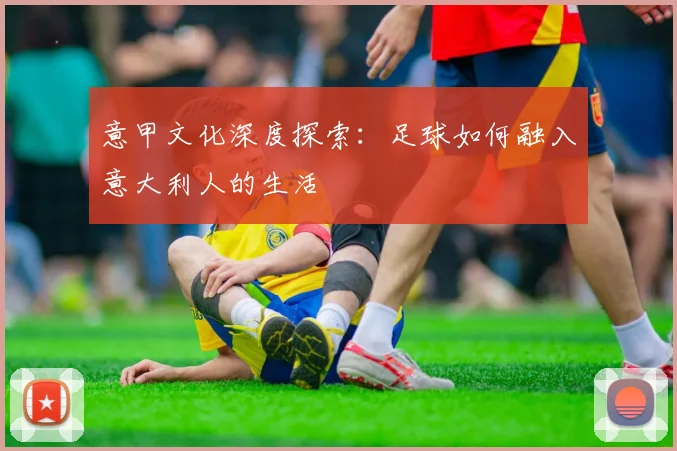 意甲文化深度探索：足球如何融入意大利人的生活