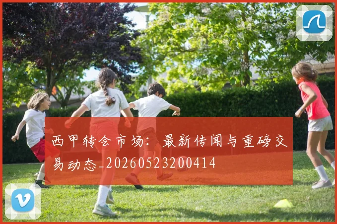 西甲转会市场：最新传闻与重磅交易动态_20260523200414