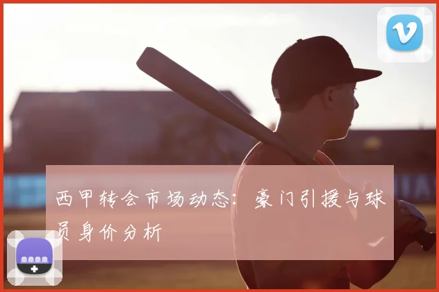 西甲转会市场动态：豪门引援与球员身价分析