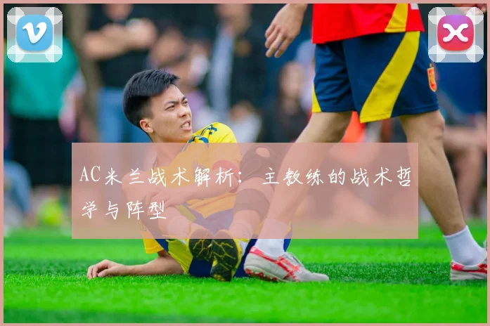 AC米兰战术解析：主教练的战术哲学与阵型