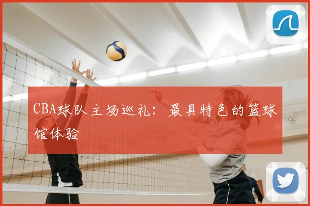 CBA球队主场巡礼:最具特色的篮球馆体验