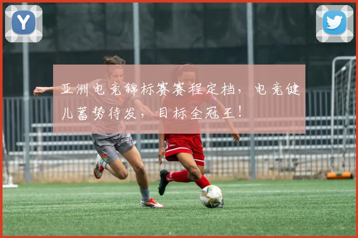 亚洲电竞锦标赛赛程定档，电竞健儿蓄势待发，目标全冠王！