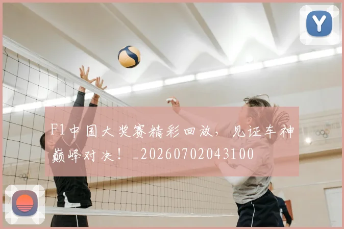 F1中国大奖赛精彩回放，见证车神巅峰对决！_20260702043100