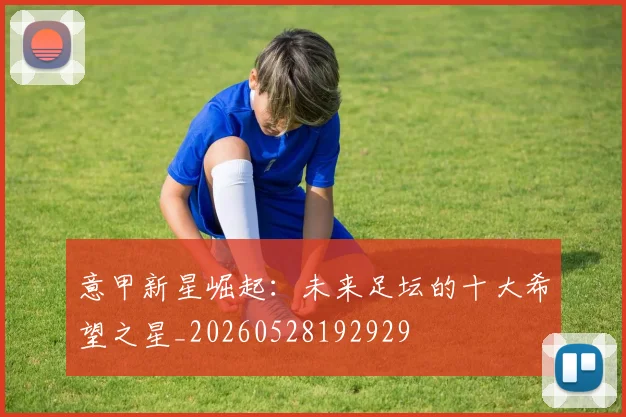 意甲新星崛起：未来足坛的十大希望之星_20260528192929
