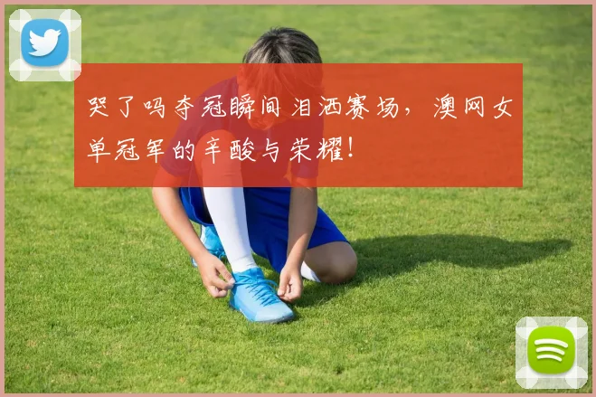 哭了吗夺冠瞬间泪洒赛场，澳网女单冠军的辛酸与荣耀！