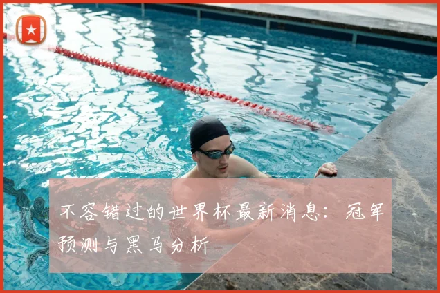 不容错过的世界杯最新消息：冠军预测与黑马分析