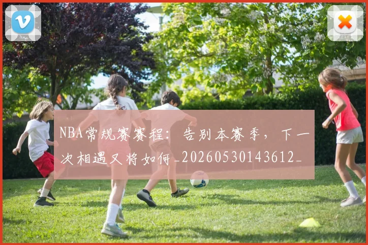 NBA常规赛赛程：告别本赛季，下一次相遇又将如何_20260530143612_20260702165045