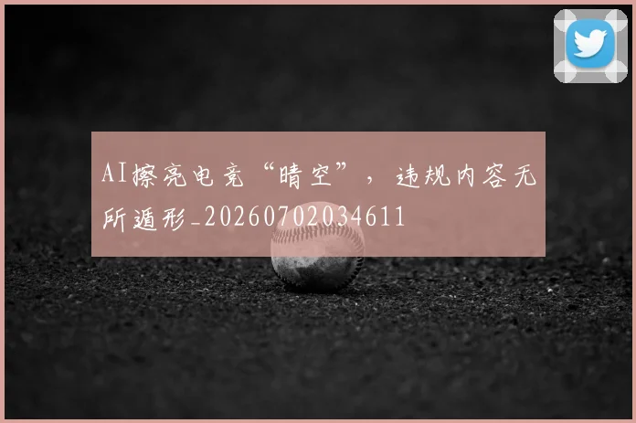 AI擦亮电竞“晴空”，违规内容无所遁形_20260702034611