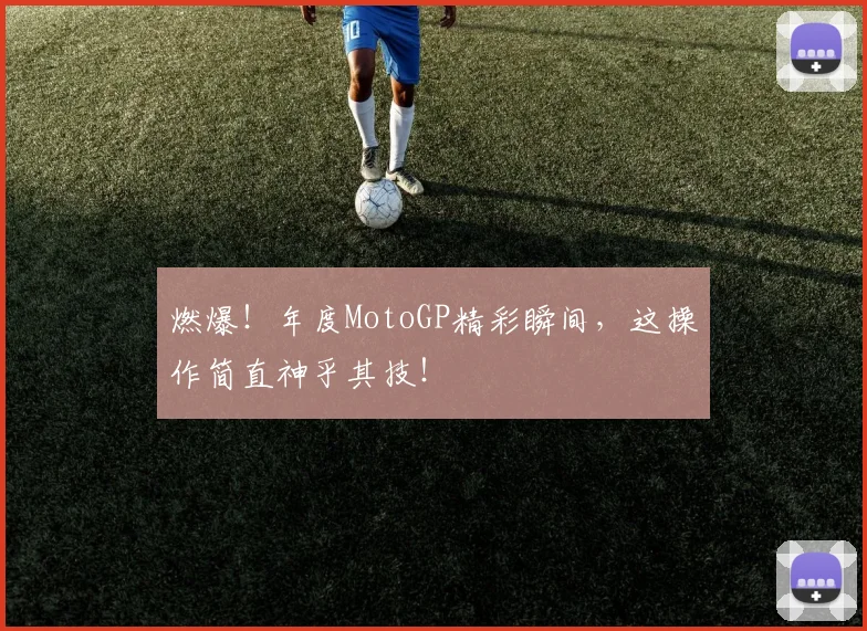 燃爆！年度MotoGP精彩瞬间，这操作简直神乎其技！