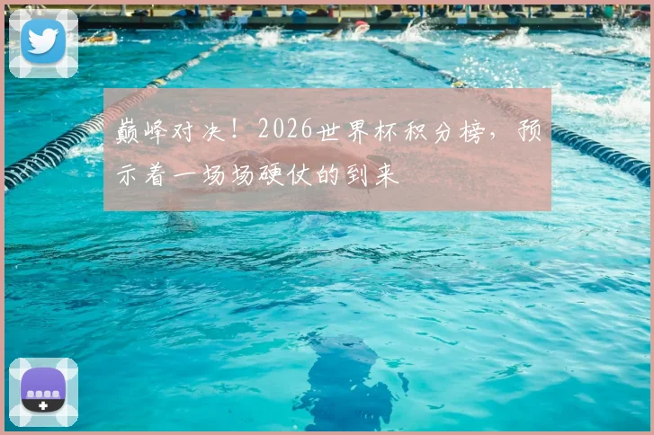 巅峰对决！2026世界杯积分榜，预示着一场场硬仗的到来