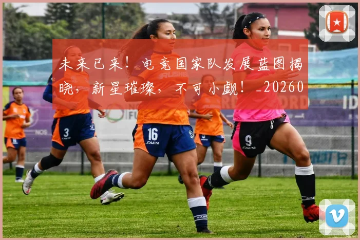 未来已来！电竞国家队发展蓝图揭晓，新星璀璨，不可小觑！_20260606145739
