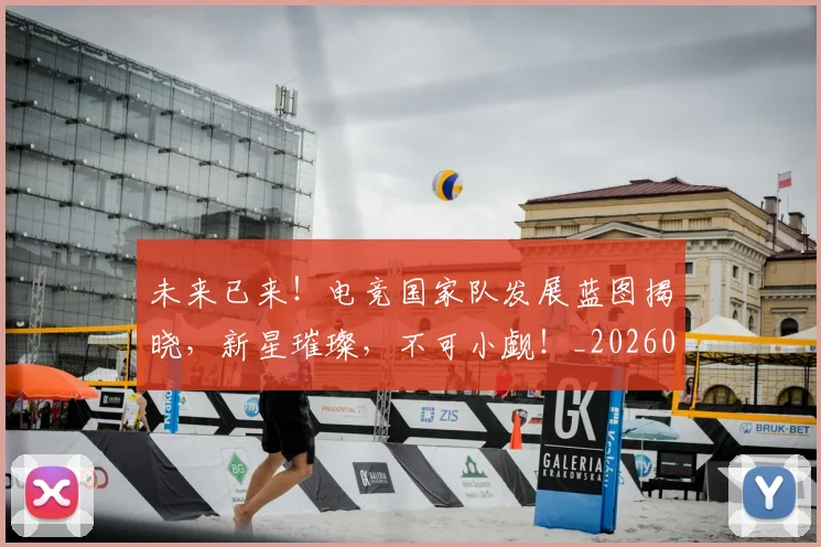 未来已来！电竞国家队发展蓝图揭晓，新星璀璨，不可小觑！_20260606145739