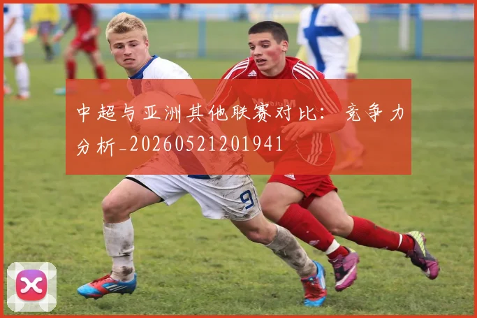 中超与亚洲其他联赛对比：竞争力分析_20260521201941