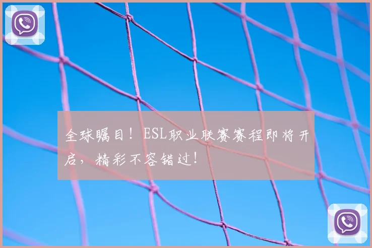 全球瞩目！ESL职业联赛赛程即将开启，精彩不容错过！