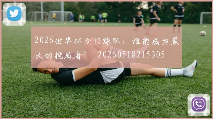 2026世界杯冷门球队，谁能成为最大的搅局者！_20260518215305