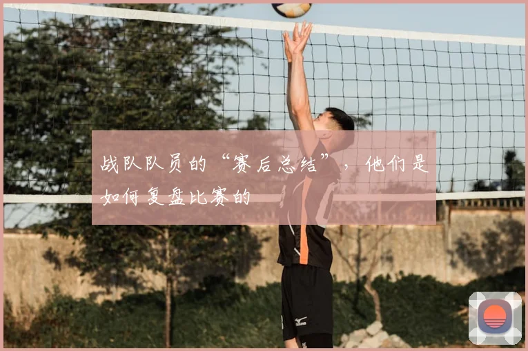 战队队员的“赛后总结”，他们是如何复盘比赛的
