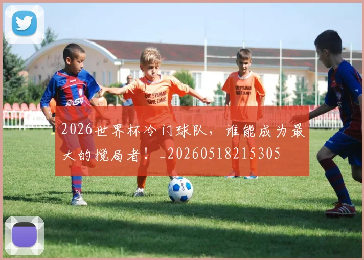 2026世界杯冷门球队，谁能成为最大的搅局者！_20260518215305
