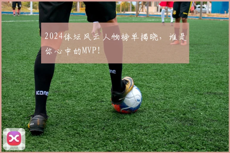 2024体坛风云人物榜单揭晓，谁是你心中的MVP！