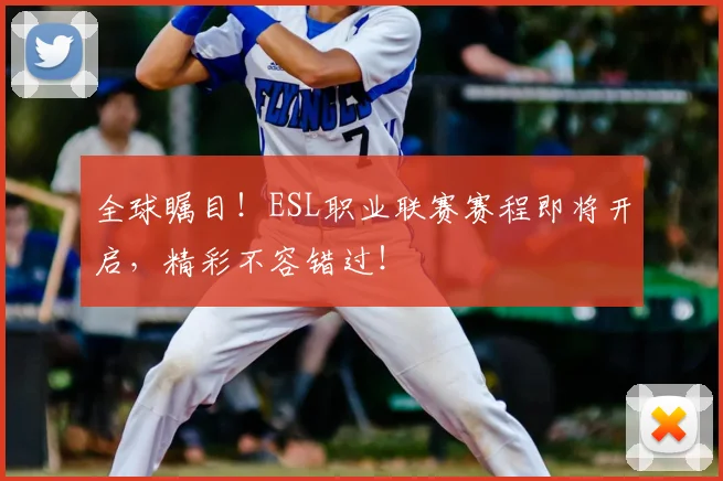 全球瞩目！ESL职业联赛赛程即将开启，精彩不容错过！