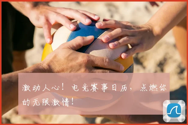 激动人心!电竞赛事日历,点燃你的无限激情!