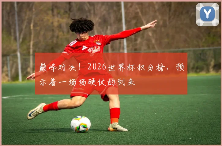 巅峰对决！2026世界杯积分榜，预示着一场场硬仗的到来