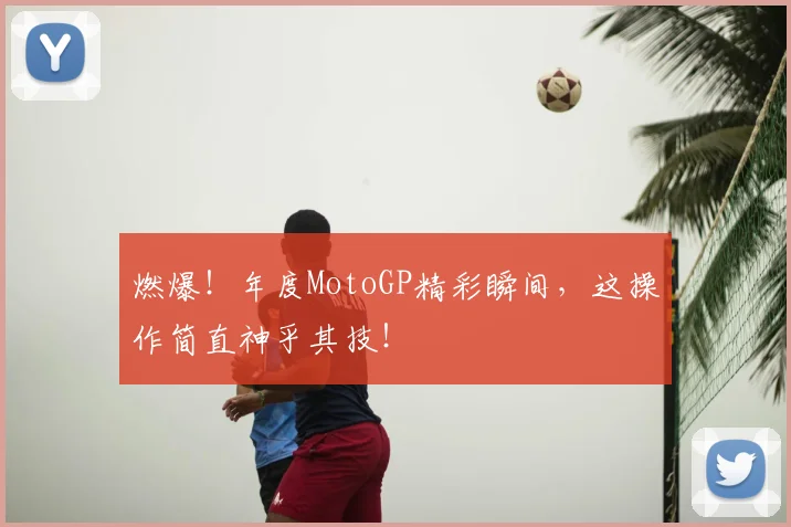 燃爆!年度MotoGP精彩瞬间,这操作简直神乎其技!