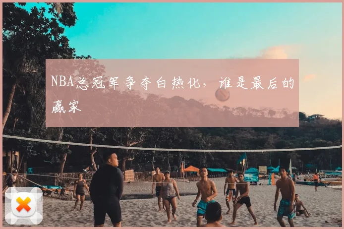 NBA总冠军争夺白热化，谁是最后的赢家