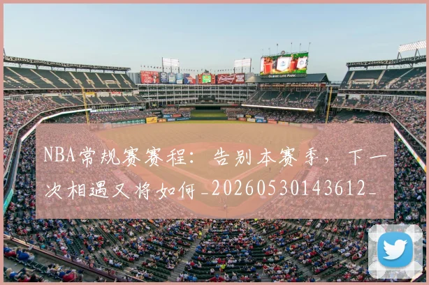 NBA常规赛赛程：告别本赛季，下一次相遇又将如何_20260530143612_20260702165045