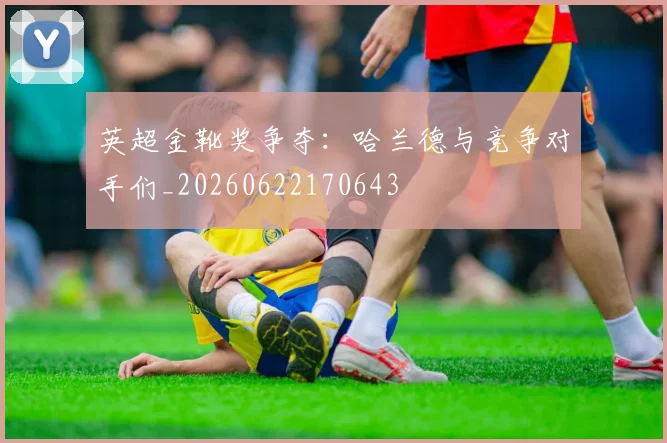 英超金靴奖争夺：哈兰德与竞争对手们_20260622170643