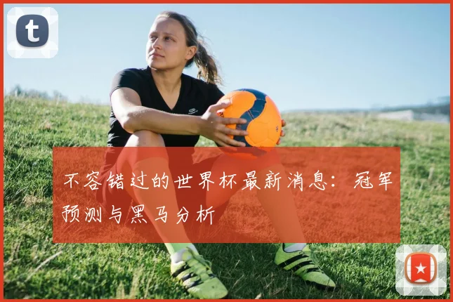 不容错过的世界杯最新消息：冠军预测与黑马分析