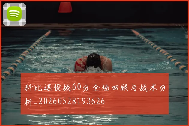 科比退役战60分全场回顾与战术分析_20260528193626
