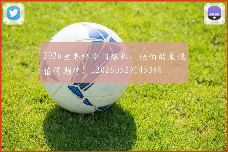 2026世界杯冷门球队，他们的表现值得期待！_20260529145348
