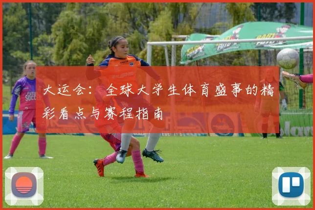 大运会：全球大学生体育盛事的精彩看点与赛程指南