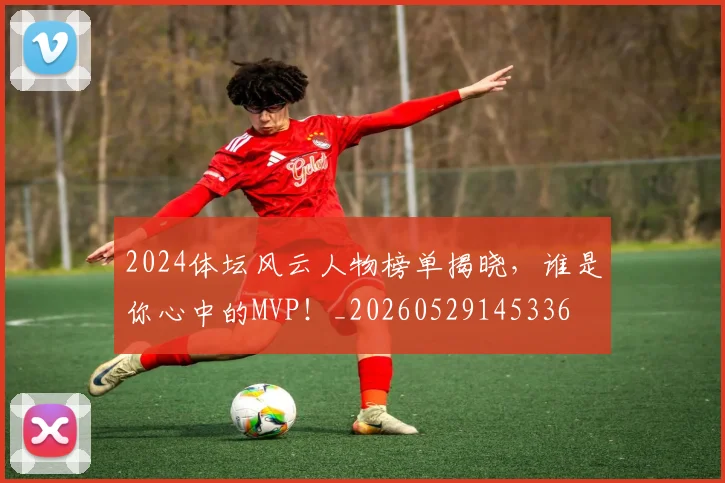 2024体坛风云人物榜单揭晓，谁是你心中的MVP！_20260529145336