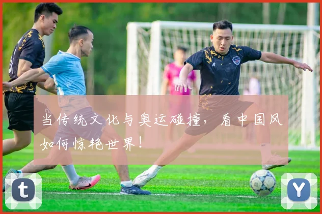 当传统文化与奥运碰撞，看中国风如何惊艳世界！