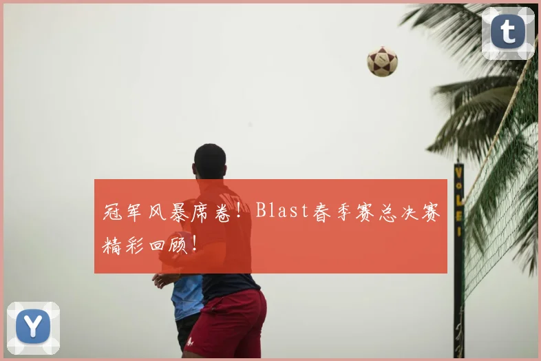 冠军风暴席卷！Blast春季赛总决赛精彩回顾！