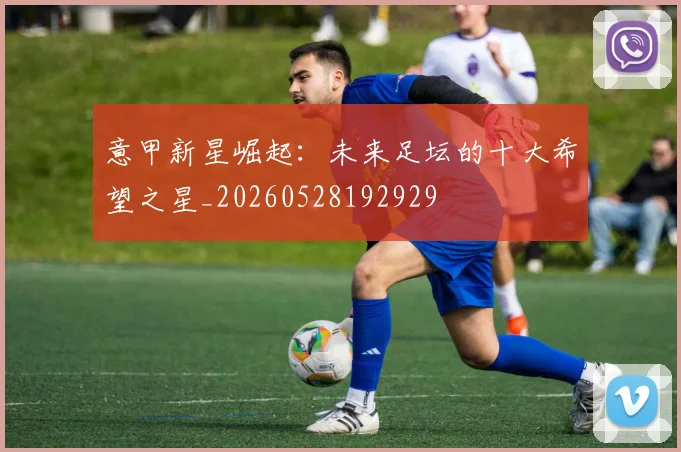 意甲新星崛起：未来足坛的十大希望之星_20260528192929