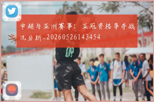 中超与亚洲赛事：亚冠资格争夺战况分析_20260526143454