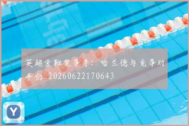 英超金靴奖争夺：哈兰德与竞争对手们_20260622170643